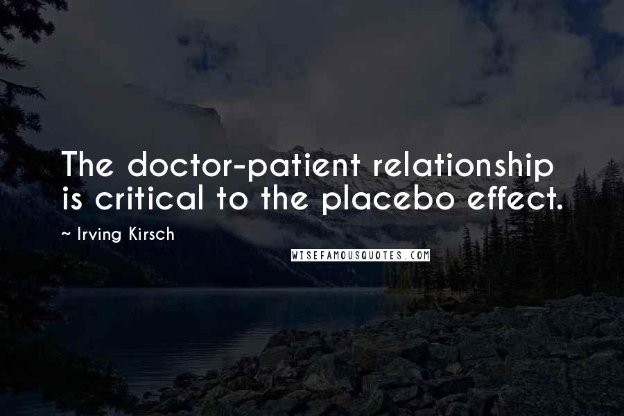 Irving Kirsch Quotes: The doctor-patient relationship is critical to the placebo effect.