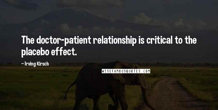 Irving Kirsch Quotes: The doctor-patient relationship is critical to the placebo effect.