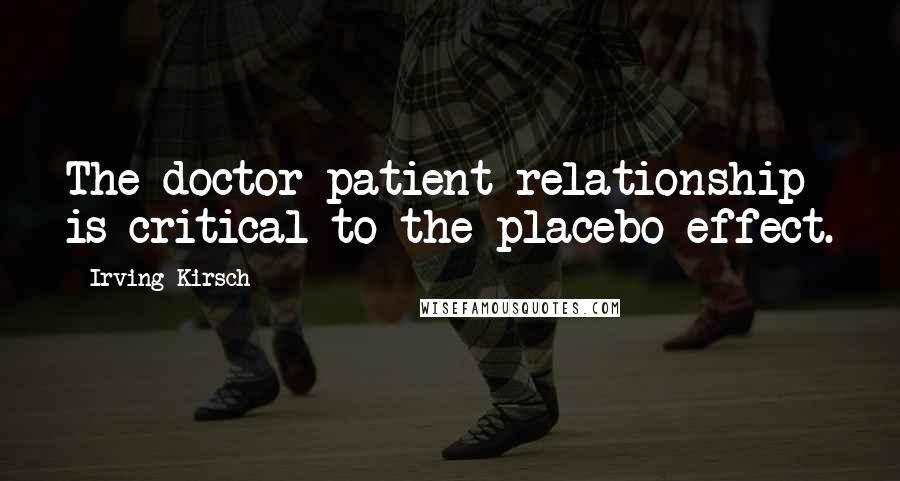 Irving Kirsch Quotes: The doctor-patient relationship is critical to the placebo effect.