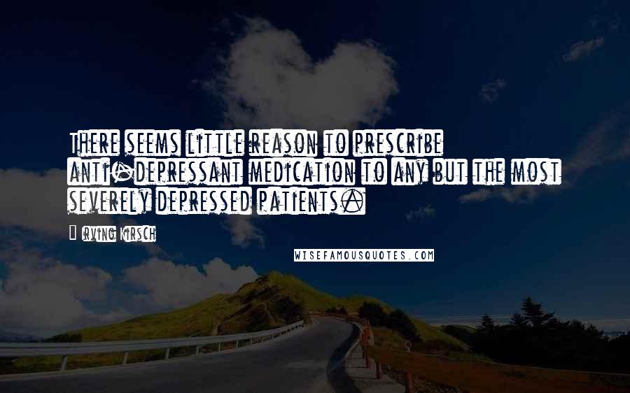 Irving Kirsch Quotes: There seems little reason to prescribe anti-depressant medication to any but the most severely depressed patients.