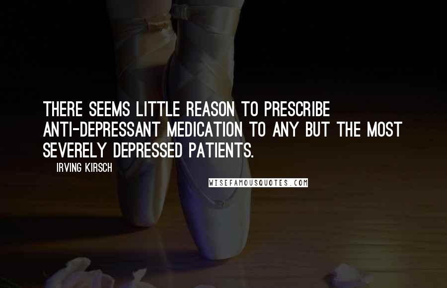 Irving Kirsch Quotes: There seems little reason to prescribe anti-depressant medication to any but the most severely depressed patients.