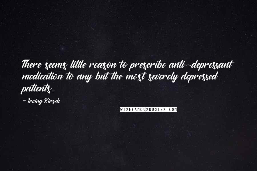 Irving Kirsch Quotes: There seems little reason to prescribe anti-depressant medication to any but the most severely depressed patients.