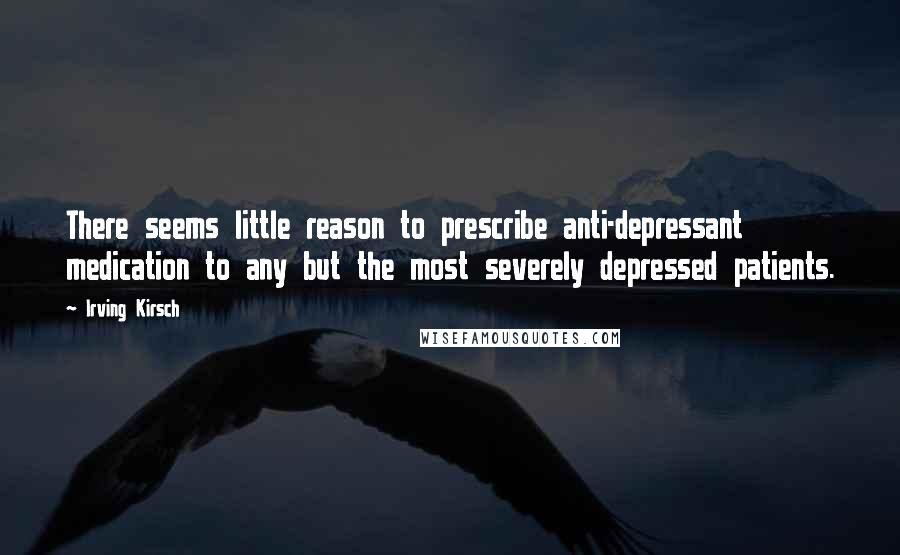 Irving Kirsch Quotes: There seems little reason to prescribe anti-depressant medication to any but the most severely depressed patients.