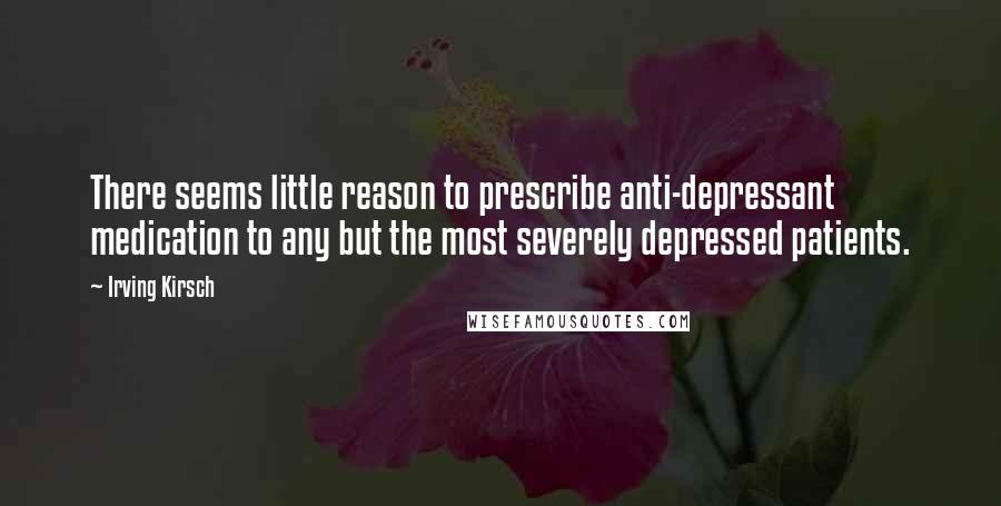 Irving Kirsch Quotes: There seems little reason to prescribe anti-depressant medication to any but the most severely depressed patients.