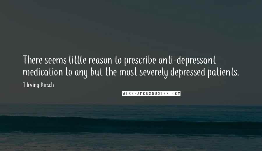Irving Kirsch Quotes: There seems little reason to prescribe anti-depressant medication to any but the most severely depressed patients.