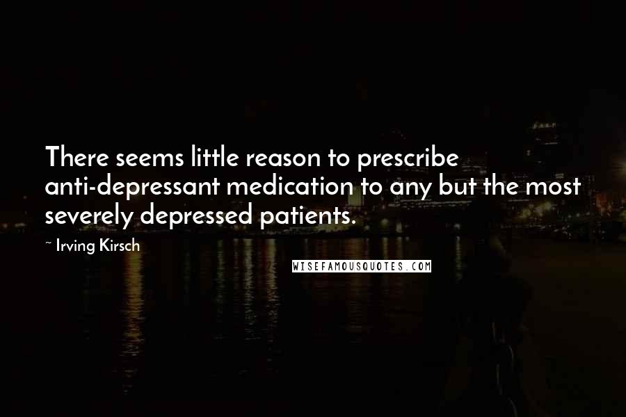 Irving Kirsch Quotes: There seems little reason to prescribe anti-depressant medication to any but the most severely depressed patients.