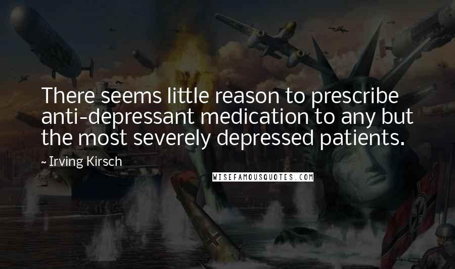 Irving Kirsch Quotes: There seems little reason to prescribe anti-depressant medication to any but the most severely depressed patients.