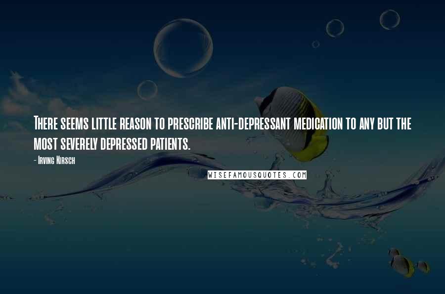 Irving Kirsch Quotes: There seems little reason to prescribe anti-depressant medication to any but the most severely depressed patients.