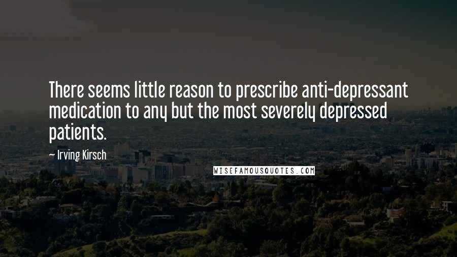 Irving Kirsch Quotes: There seems little reason to prescribe anti-depressant medication to any but the most severely depressed patients.