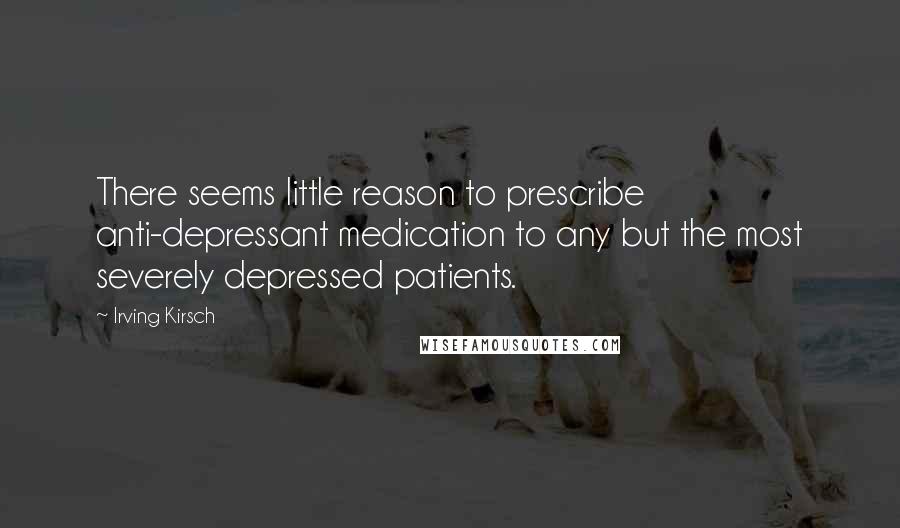 Irving Kirsch Quotes: There seems little reason to prescribe anti-depressant medication to any but the most severely depressed patients.