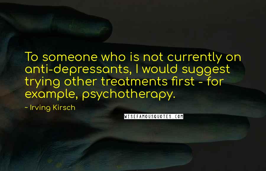 Irving Kirsch Quotes: To someone who is not currently on anti-depressants, I would suggest trying other treatments first - for example, psychotherapy.
