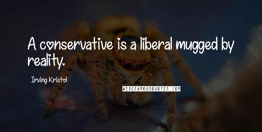 Irving Kristol Quotes: A conservative is a liberal mugged by reality.