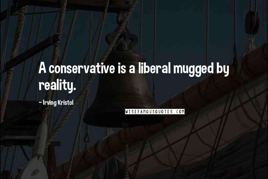 Irving Kristol Quotes: A conservative is a liberal mugged by reality.