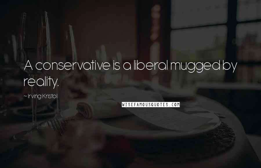 Irving Kristol Quotes: A conservative is a liberal mugged by reality.