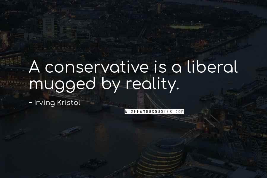 Irving Kristol Quotes: A conservative is a liberal mugged by reality.