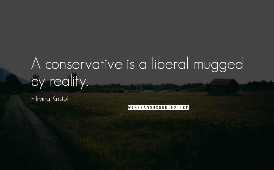 Irving Kristol Quotes: A conservative is a liberal mugged by reality.