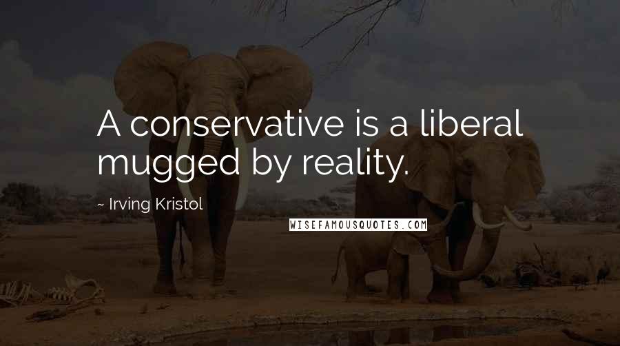 Irving Kristol Quotes: A conservative is a liberal mugged by reality.