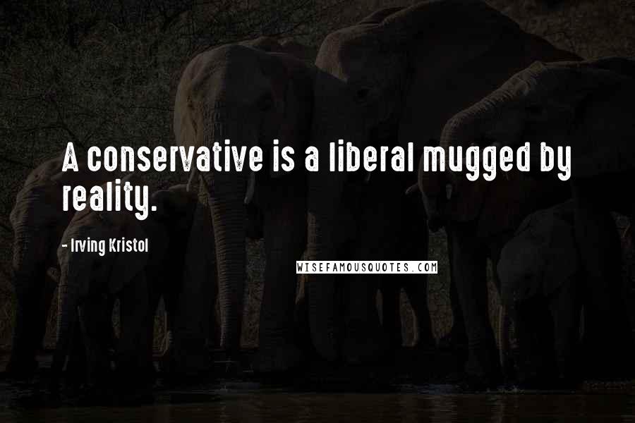 Irving Kristol Quotes: A conservative is a liberal mugged by reality.