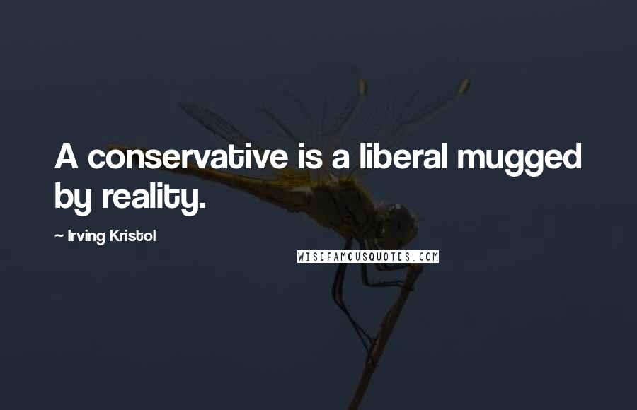 Irving Kristol Quotes: A conservative is a liberal mugged by reality.