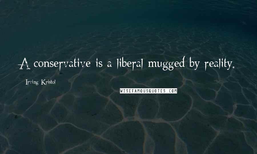 Irving Kristol Quotes: A conservative is a liberal mugged by reality.