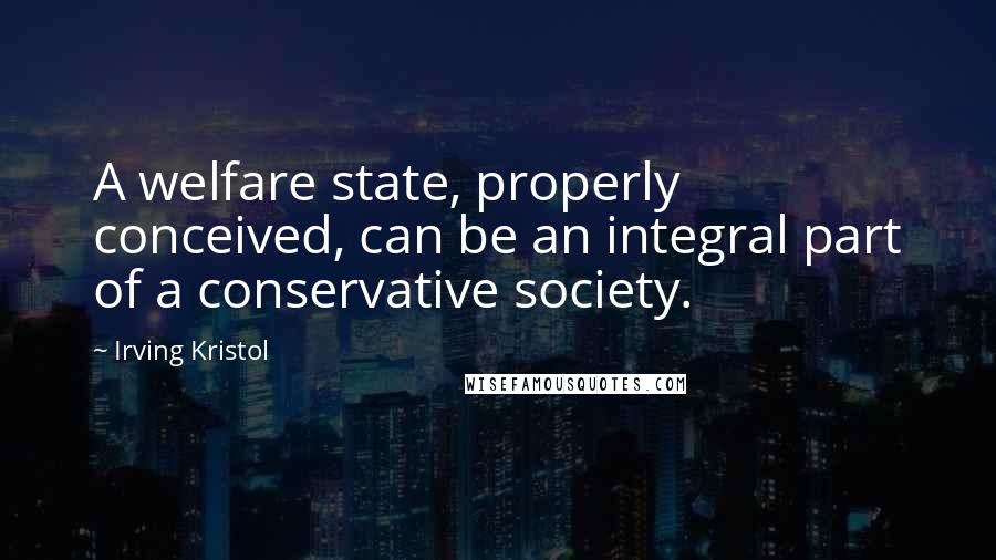 Irving Kristol Quotes: A welfare state, properly conceived, can be an integral part of a conservative society.