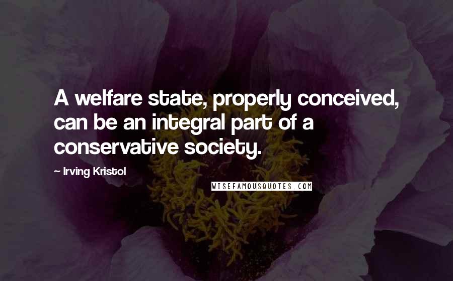 Irving Kristol Quotes: A welfare state, properly conceived, can be an integral part of a conservative society.