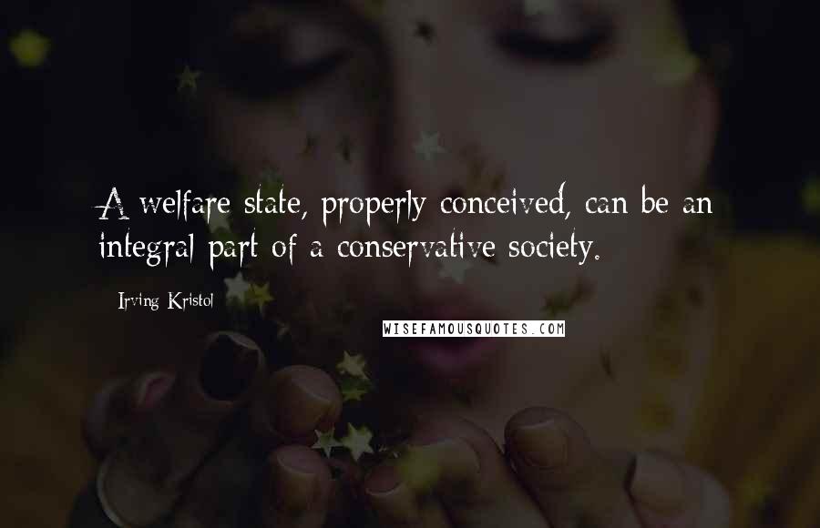 Irving Kristol Quotes: A welfare state, properly conceived, can be an integral part of a conservative society.