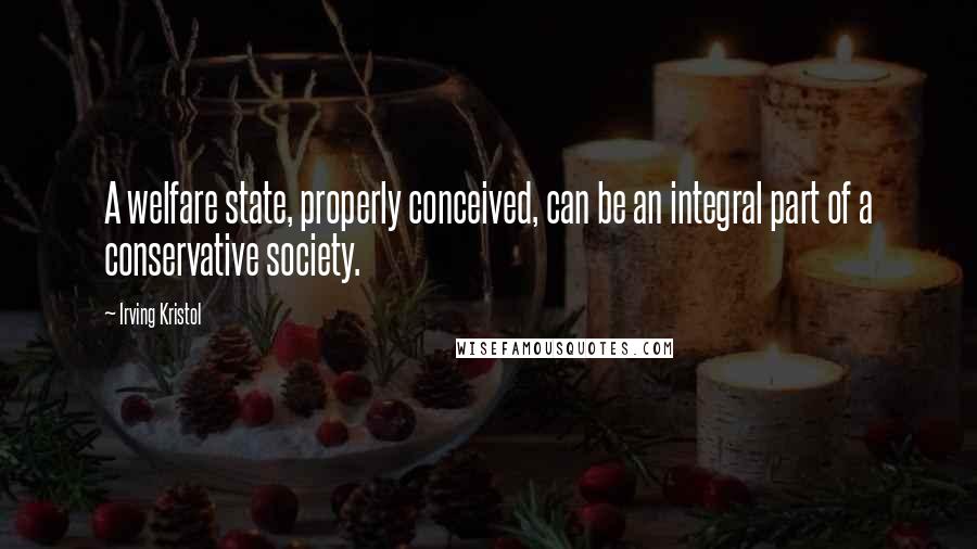 Irving Kristol Quotes: A welfare state, properly conceived, can be an integral part of a conservative society.