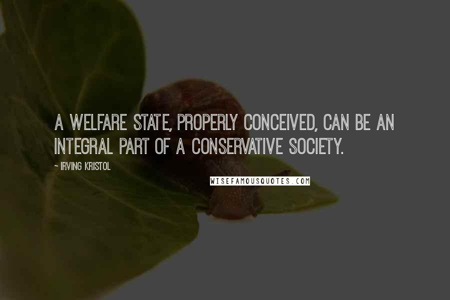 Irving Kristol Quotes: A welfare state, properly conceived, can be an integral part of a conservative society.