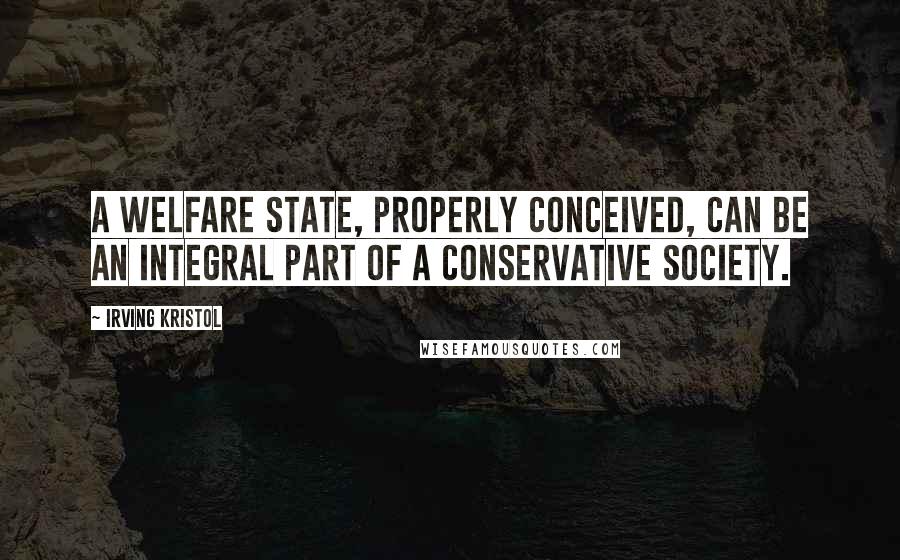 Irving Kristol Quotes: A welfare state, properly conceived, can be an integral part of a conservative society.