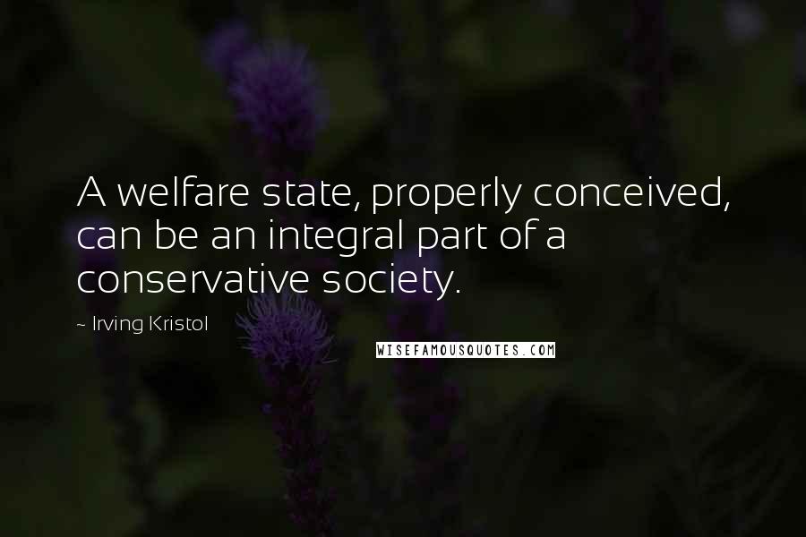 Irving Kristol Quotes: A welfare state, properly conceived, can be an integral part of a conservative society.