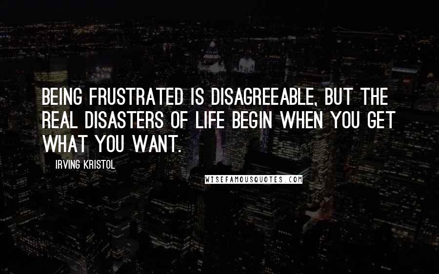 Irving Kristol Quotes: Being frustrated is disagreeable, but the real disasters of life begin when you get what you want.