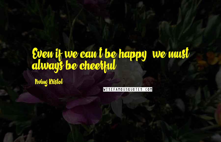 Irving Kristol Quotes: Even if we can't be happy, we must always be cheerful.