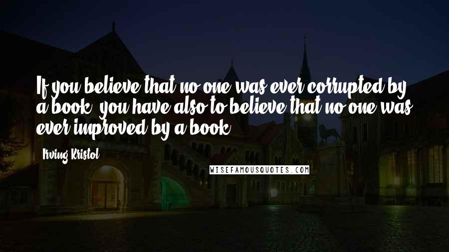 Irving Kristol Quotes: If you believe that no one was ever corrupted by a book, you have also to believe that no one was ever improved by a book.