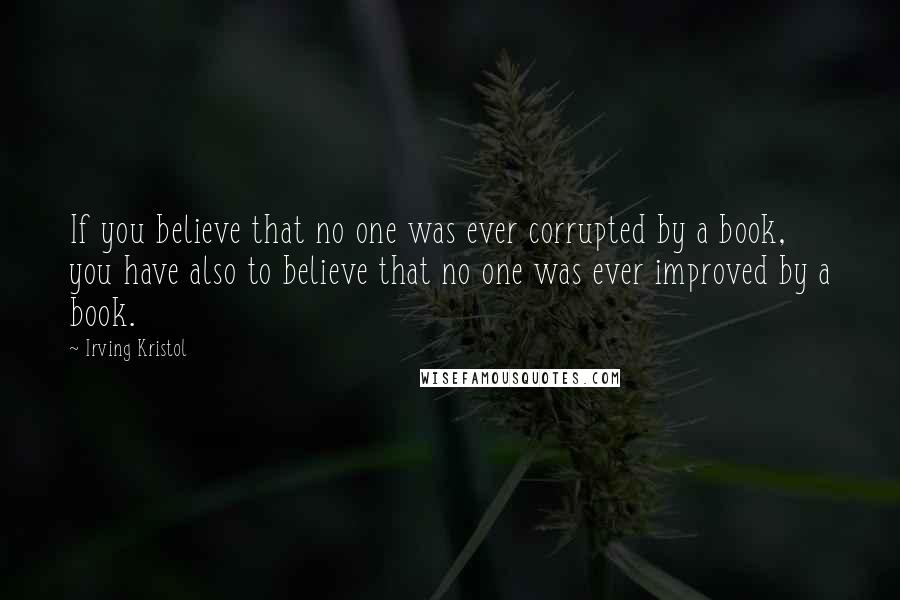 Irving Kristol Quotes: If you believe that no one was ever corrupted by a book, you have also to believe that no one was ever improved by a book.