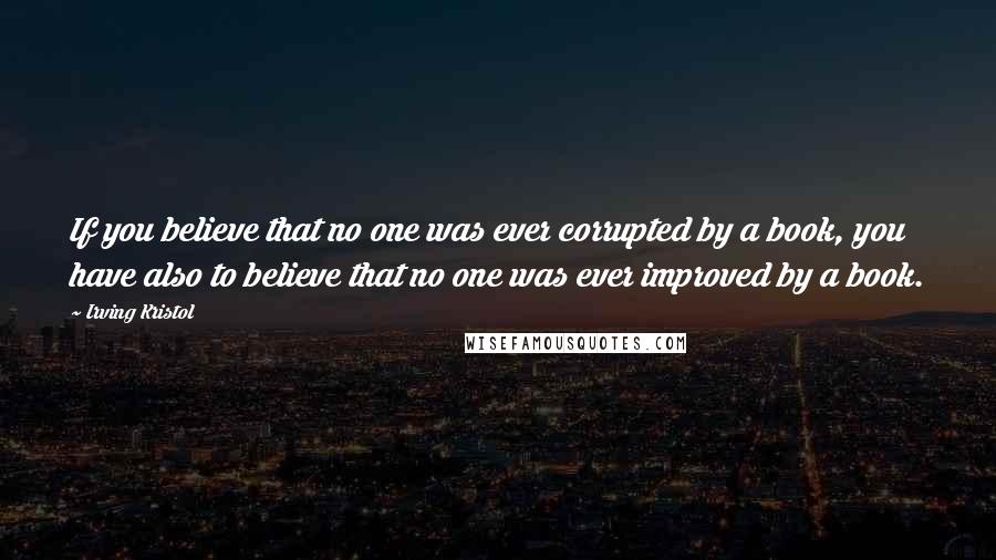 Irving Kristol Quotes: If you believe that no one was ever corrupted by a book, you have also to believe that no one was ever improved by a book.