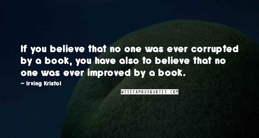 Irving Kristol Quotes: If you believe that no one was ever corrupted by a book, you have also to believe that no one was ever improved by a book.