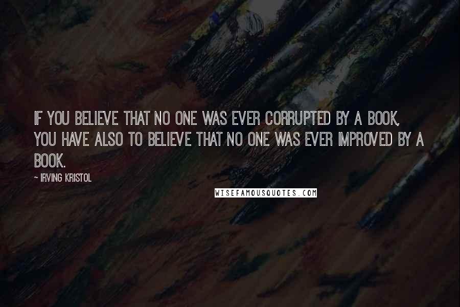 Irving Kristol Quotes: If you believe that no one was ever corrupted by a book, you have also to believe that no one was ever improved by a book.