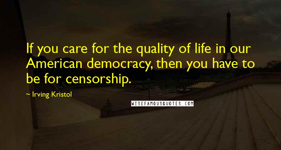 Irving Kristol Quotes: If you care for the quality of life in our American democracy, then you have to be for censorship.