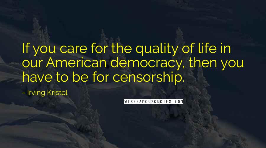 Irving Kristol Quotes: If you care for the quality of life in our American democracy, then you have to be for censorship.