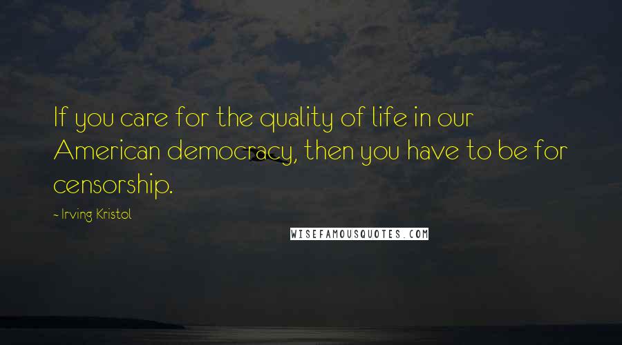 Irving Kristol Quotes: If you care for the quality of life in our American democracy, then you have to be for censorship.