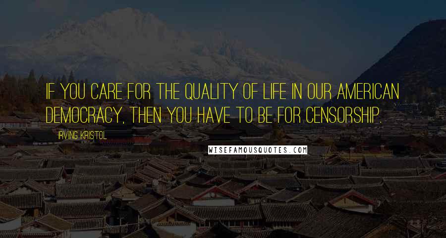 Irving Kristol Quotes: If you care for the quality of life in our American democracy, then you have to be for censorship.