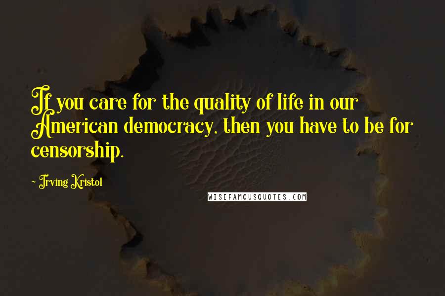 Irving Kristol Quotes: If you care for the quality of life in our American democracy, then you have to be for censorship.