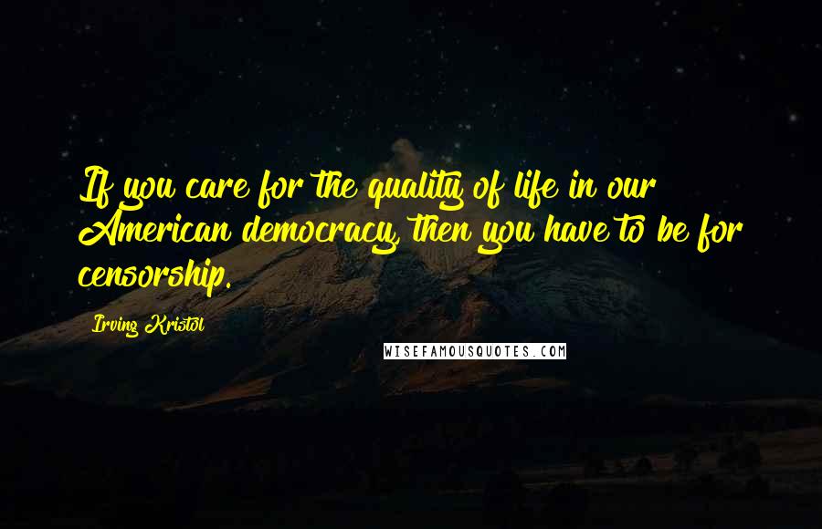 Irving Kristol Quotes: If you care for the quality of life in our American democracy, then you have to be for censorship.