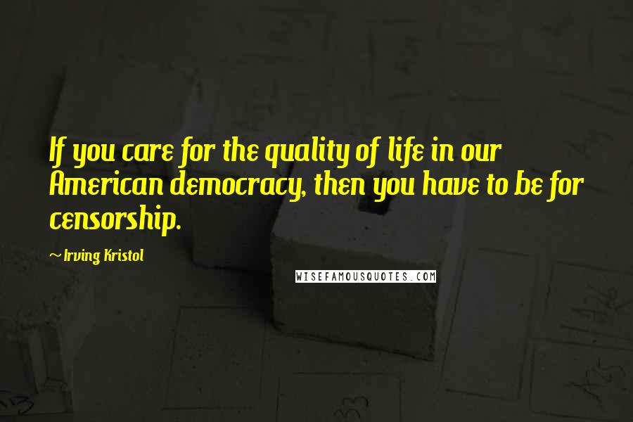 Irving Kristol Quotes: If you care for the quality of life in our American democracy, then you have to be for censorship.