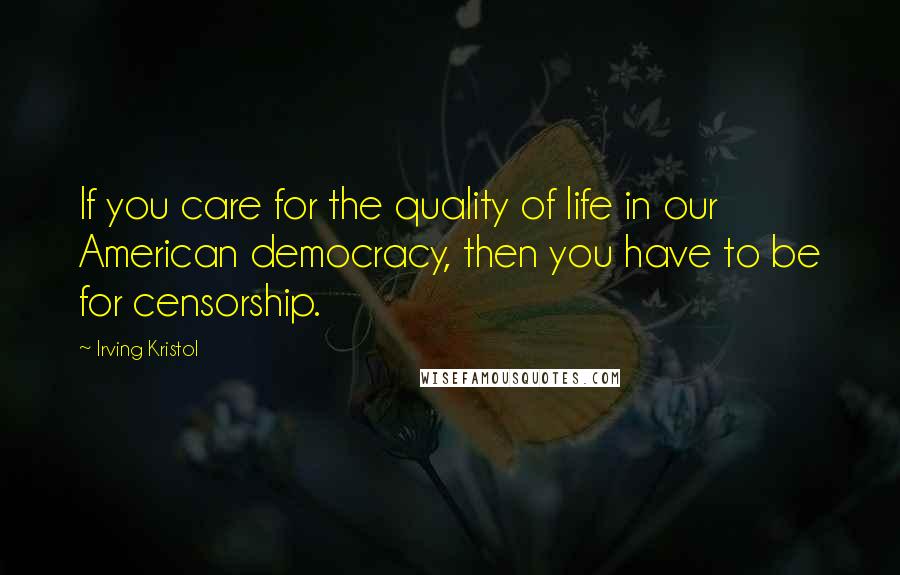 Irving Kristol Quotes: If you care for the quality of life in our American democracy, then you have to be for censorship.