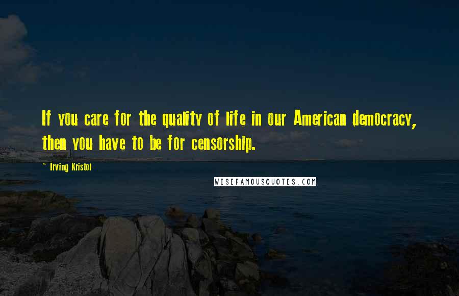 Irving Kristol Quotes: If you care for the quality of life in our American democracy, then you have to be for censorship.