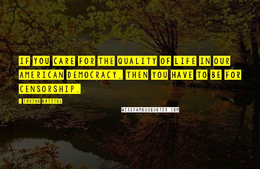 Irving Kristol Quotes: If you care for the quality of life in our American democracy, then you have to be for censorship.