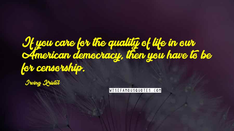 Irving Kristol Quotes: If you care for the quality of life in our American democracy, then you have to be for censorship.