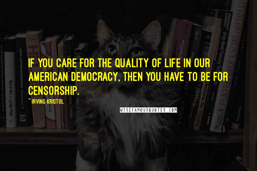 Irving Kristol Quotes: If you care for the quality of life in our American democracy, then you have to be for censorship.